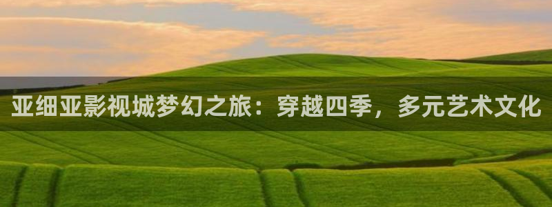 爱迅播影院：亚细亚影视城梦幻之旅：穿越四季，多元艺术文化