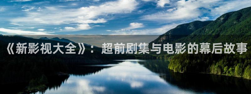 天狼星行动迅播影院免费观看：《新影视大全》：超前剧集与电影的幕后故事