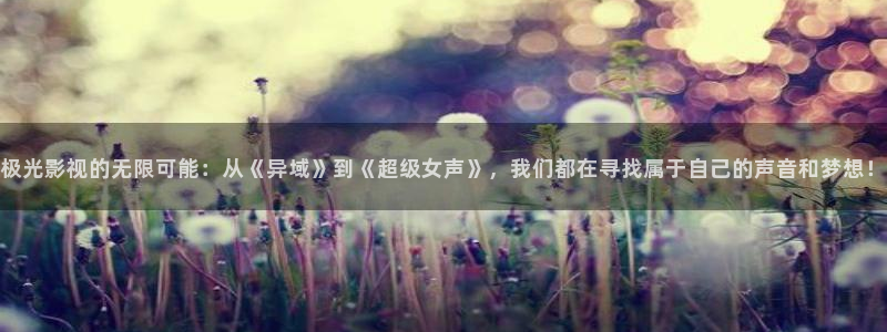 迅播影院下载：极光影视的无限可能：从《异域》到《超级女声》，我们都在寻找属于自己的声音和梦想！