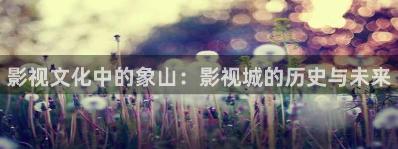 迅播影院：影视文化中的象山：影视城的历史与未来