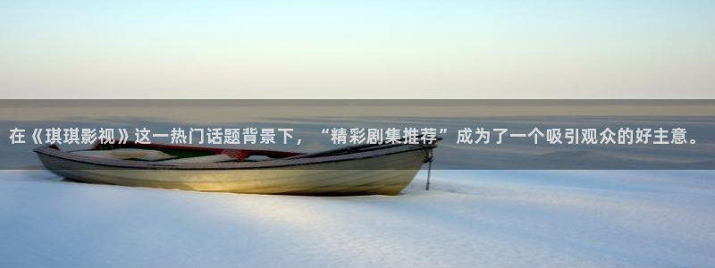 迅播影院伦理片：在《琪琪影视》这一热门话题背景下，“精彩剧集推荐”成为了一个吸引观众的好主意。