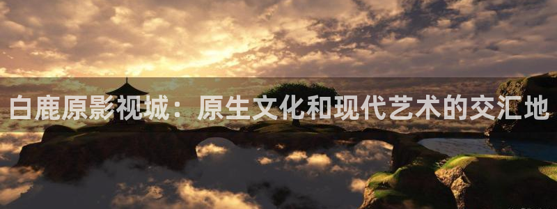 迅播影院在线观看：白鹿原影视城：原生文化和现代艺术的交汇地